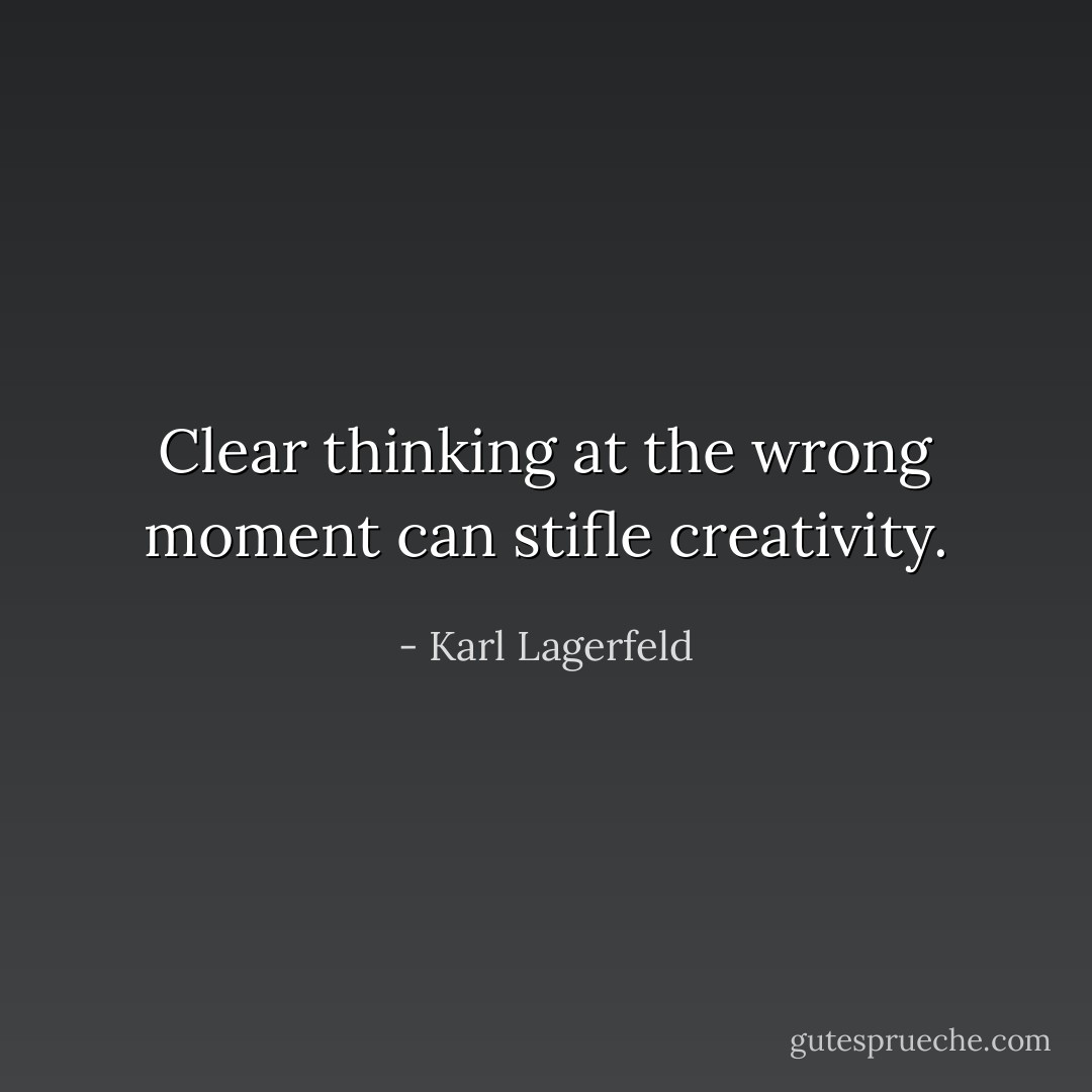 Clear thinking at the wrong moment can stifle creativity. - Karl Lagerfeld