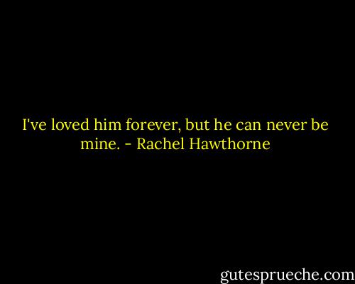 I've loved him forever, but he can never be mine. - Rachel Hawthorne