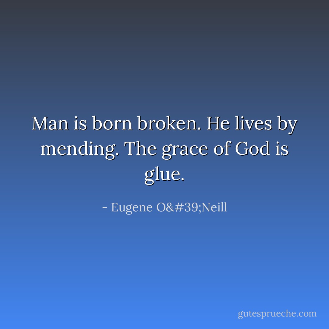 Man is born broken. He lives by mending. The grace of God is glue. - Eugene O'Neill