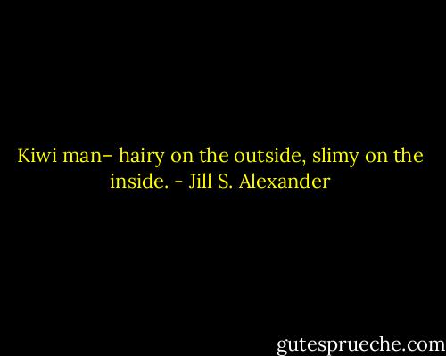 Kiwi man– hairy on the outside, slimy on the inside. - Jill S. Alexander