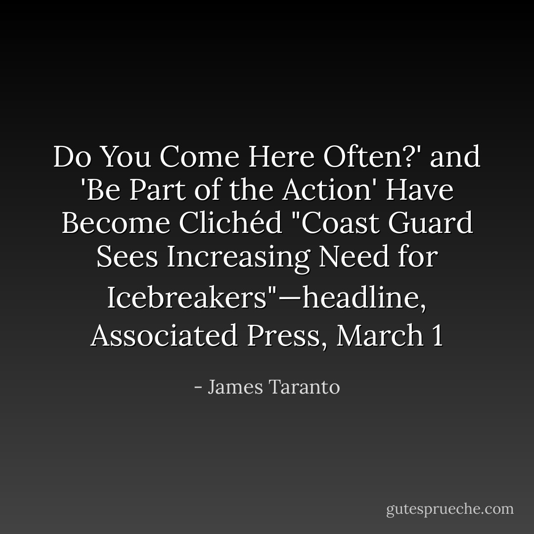 <a href="http://www.cnsnews.com/news/article/62635" rel="nofollow noopener">Do You Come Here Often?' and 'Be Part of the Action' Have Become Clichéd</a><br />"Coast Guard Sees Increasing Need for Icebreakers"—headline, Associated Press, March 1 - James Taranto