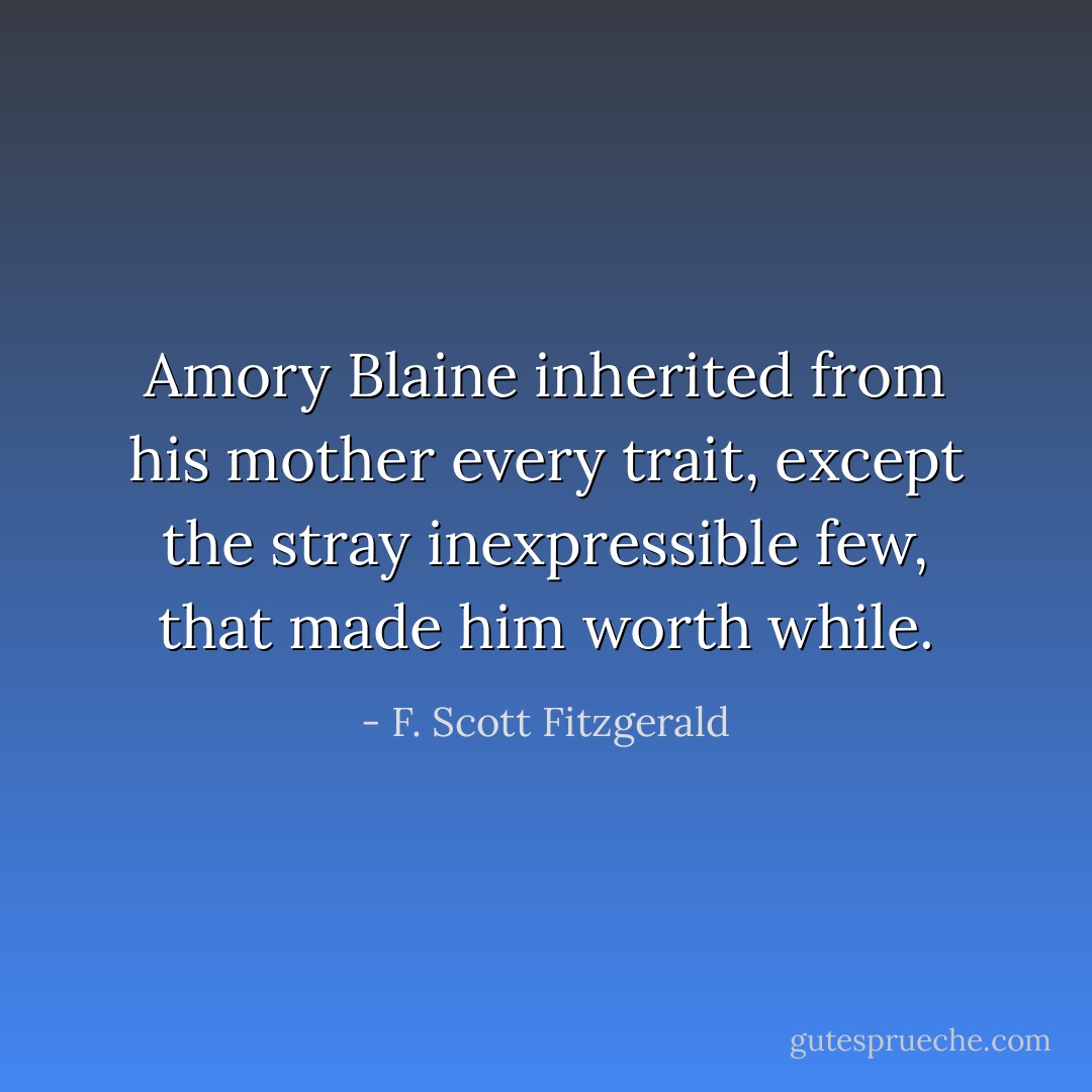 Amory Blaine inherited from his mother every trait, except the stray inexpressible few, that made him worth while. - F. Scott Fitzgerald