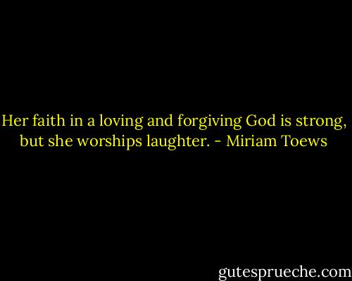 Her faith in a loving and forgiving God is strong, but she worships laughter. - Miriam Toews