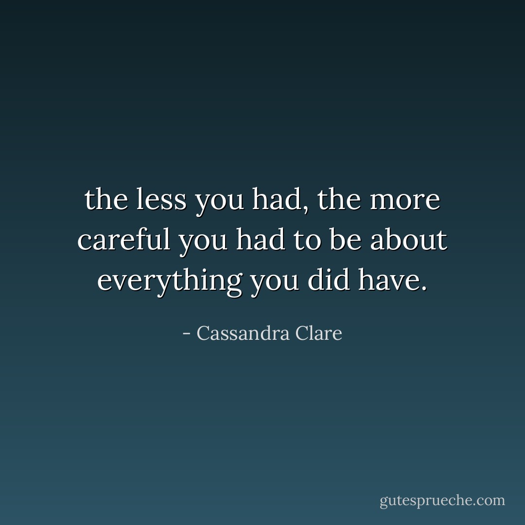 the less you had, the more careful you had to be about everything you did have. - Cassandra Clare