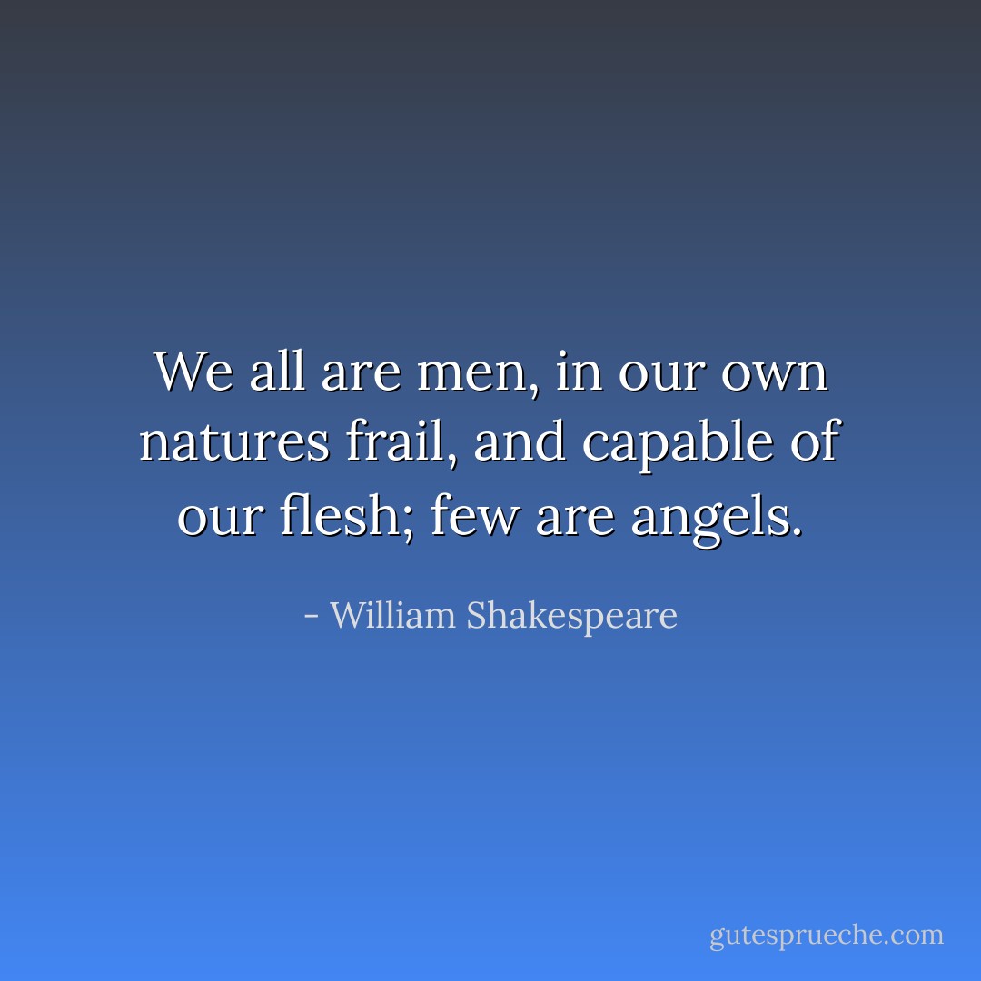 We all are men, in our own natures frail, and capable of our flesh; few are angels. - William Shakespeare
