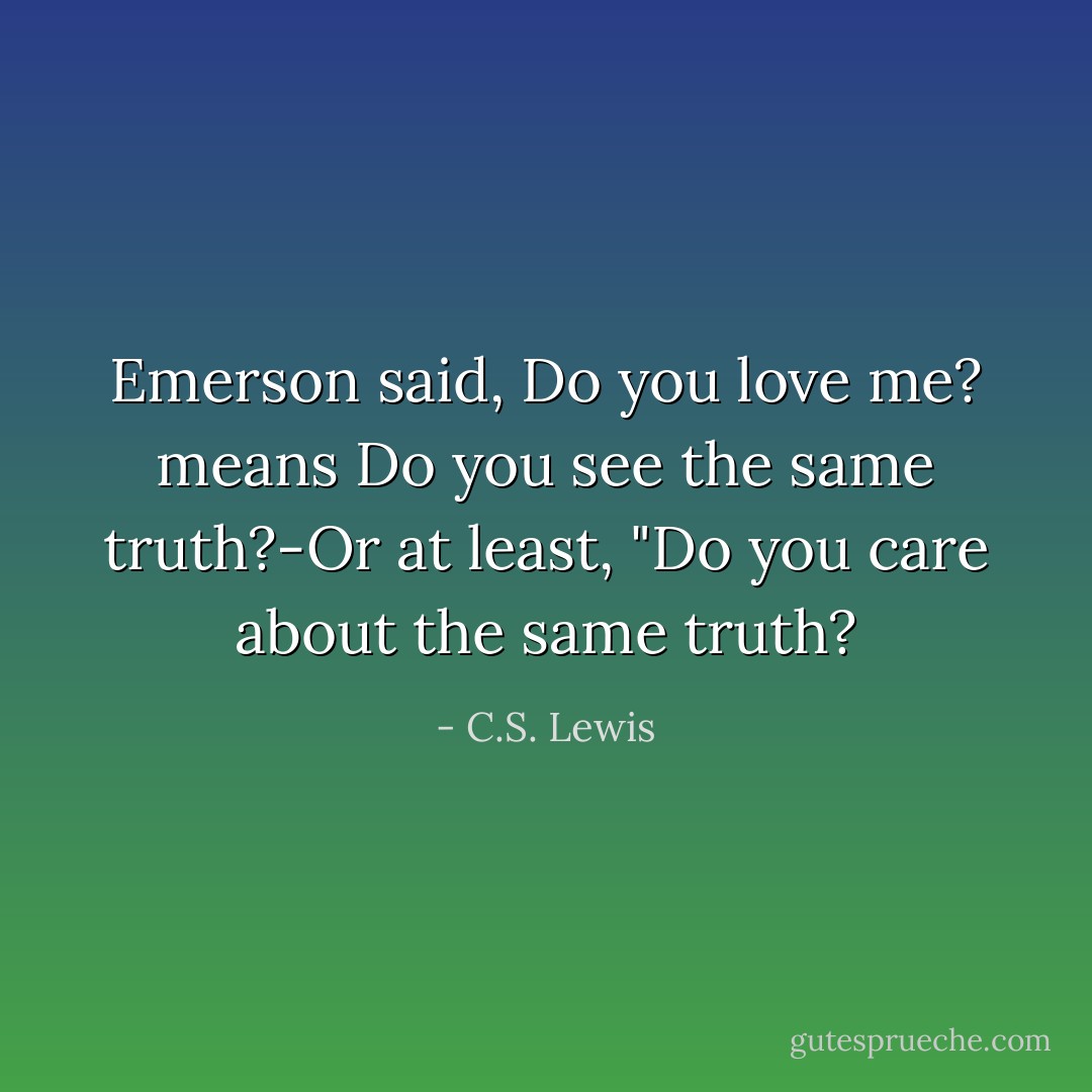 Emerson said, Do you love me? means Do you see the same truth?-Or at least, "Do you care about the same truth? - C.S. Lewis