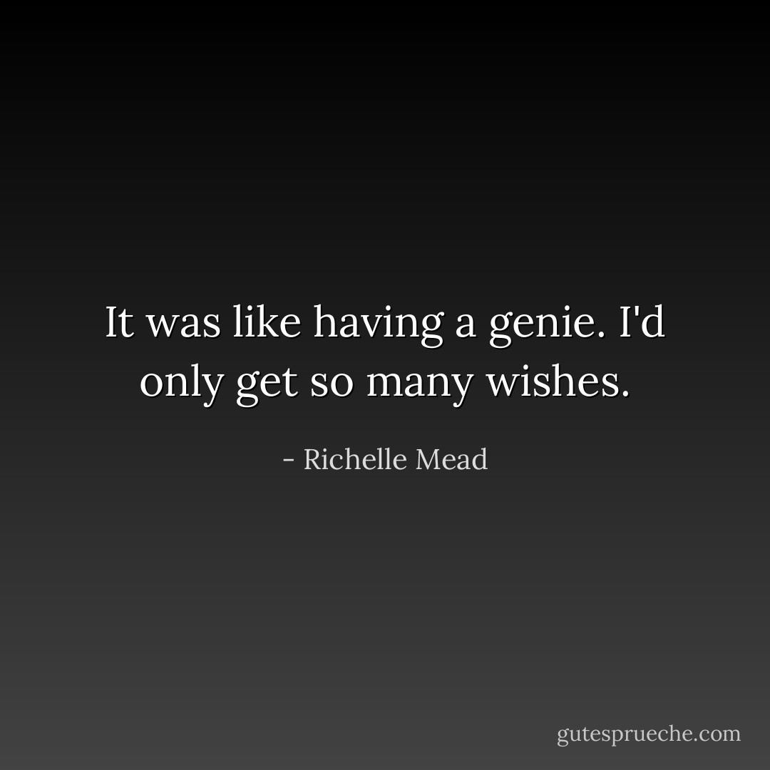 It was like having a genie. I'd only get so many wishes. - Richelle Mead