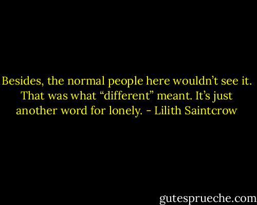 Besides, the normal people here wouldn’t see it. That was what “different” meant. It’s just another word for lonely. - Lilith Saintcrow