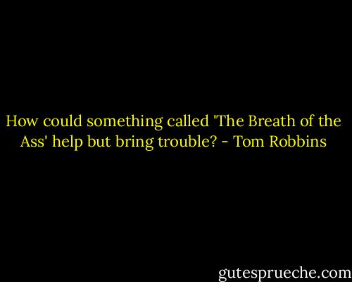 How could something called 'The Breath of the Ass' help but bring trouble? - Tom Robbins