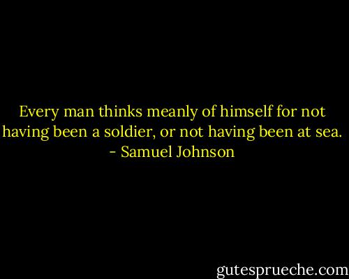 Every man thinks meanly of himself for not having been a soldier, or not having been at sea. - Samuel Johnson