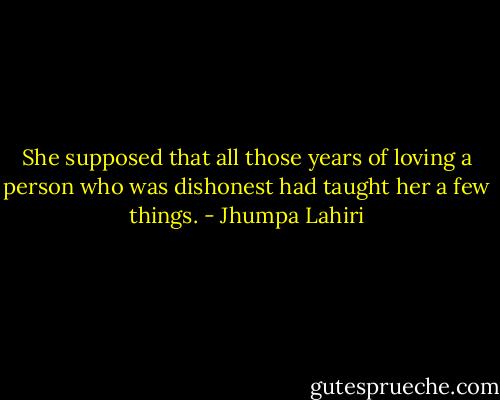 She supposed that all those years of loving a person who was dishonest had taught her a few things. - Jhumpa Lahiri