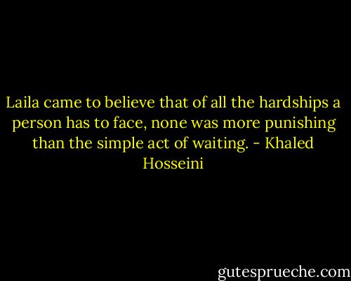 Laila came to believe that of all the hardships a person has to face, none was more punishing than the simple act of waiting. - Khaled Hosseini