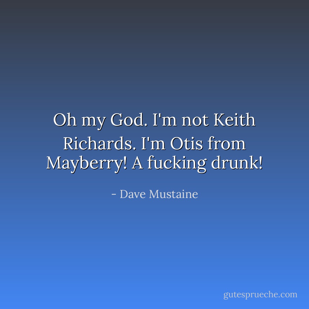 Oh my God. I'm not Keith Richards. I'm Otis from Mayberry! A fucking drunk! - Dave Mustaine