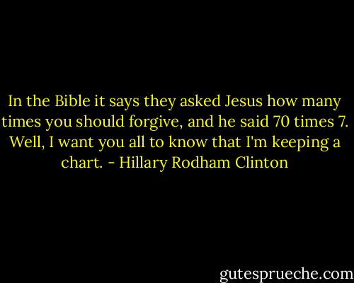 In the Bible it says they asked Jesus how many times you should forgive, and he said 70 times 7. Well, I want you all to know that I'm keeping a chart. - Hillary Rodham Clinton