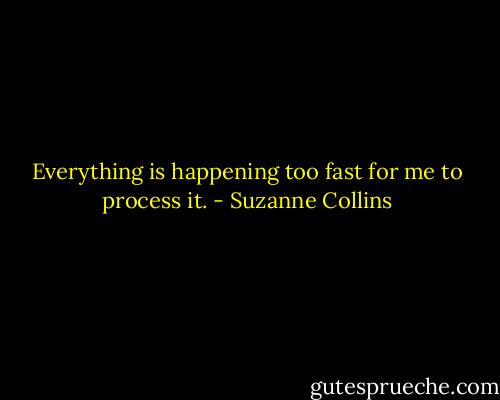Everything is happening too fast for me to process it. - Suzanne Collins