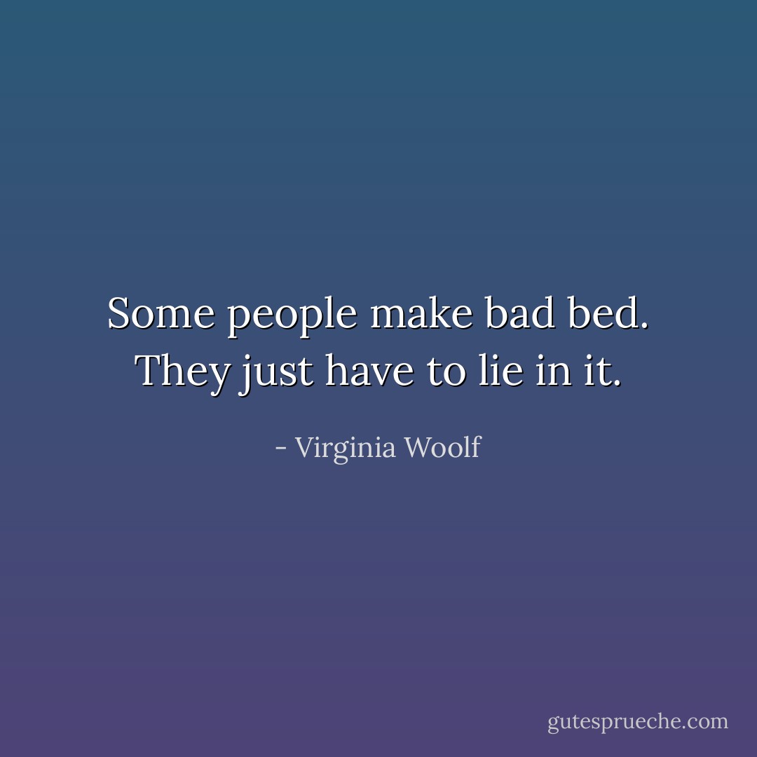 Some people make bad bed. They just have to lie in it. - Virginia Woolf