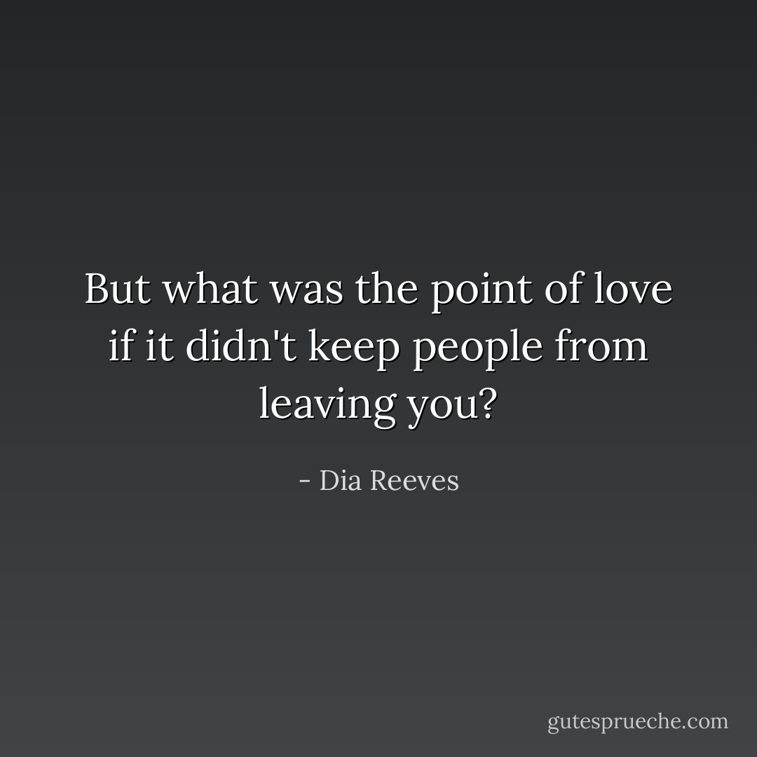 But what was the point of love if it didn't keep people from leaving you? - Dia Reeves