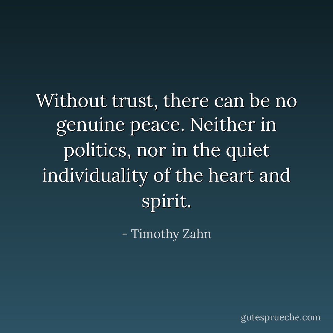 Without trust, there can be no genuine peace. Neither in politics, nor in the quiet individuality of the heart and spirit. - Timothy Zahn