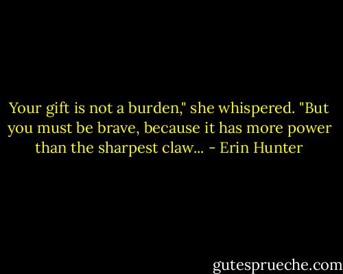 Your gift is not a burden," she whispered. "But you must be brave, because it has more power than the sharpest claw... - Erin Hunter