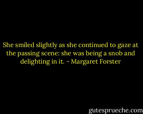 She smiled slightly as she continued to gaze at the passing scene: she was being a snob and delighting in it. - Margaret Forster