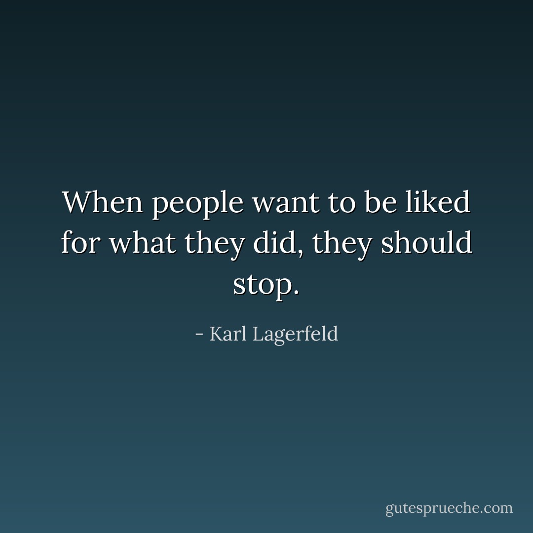 When people want to be liked for what they did, they should stop. - Karl Lagerfeld