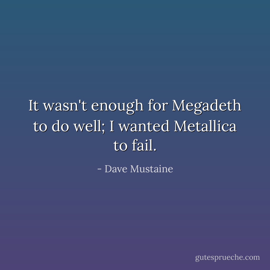 It wasn't enough for Megadeth to do well; I wanted Metallica to fail. - Dave Mustaine