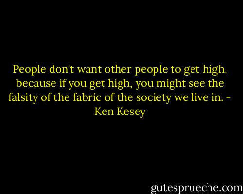 People don't want other people to get high, because if you get high, you might see the falsity of the fabric of the society we live in. - Ken Kesey