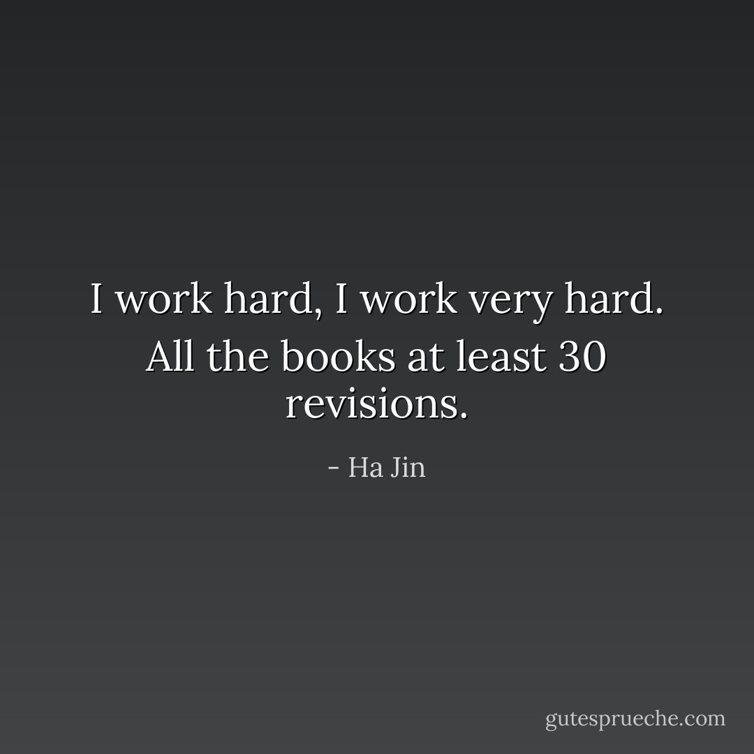 I work hard, I work very hard. All the books at least 30 revisions. - Ha Jin
