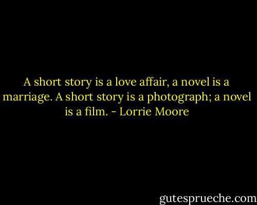 A short story is a love affair, a novel is a marriage. A short story is a photograph; a novel is a film. - Lorrie Moore