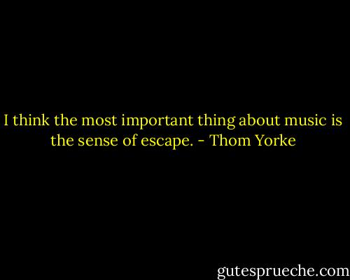 I think the most important thing about music is the sense of escape. - Thom Yorke