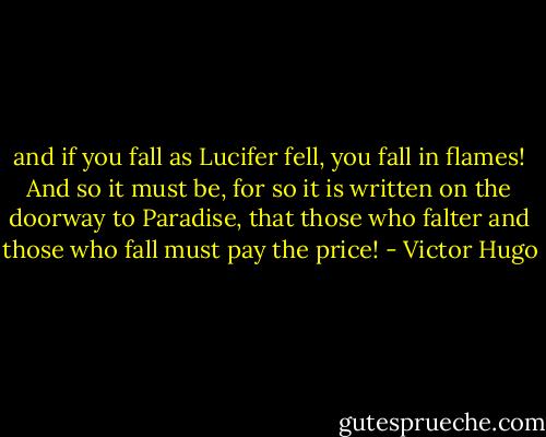 and if you fall as Lucifer fell, you fall in flames! And so it must be, for so it is written on the doorway to Paradise, that those who falter and those who fall must pay the price! - Victor Hugo