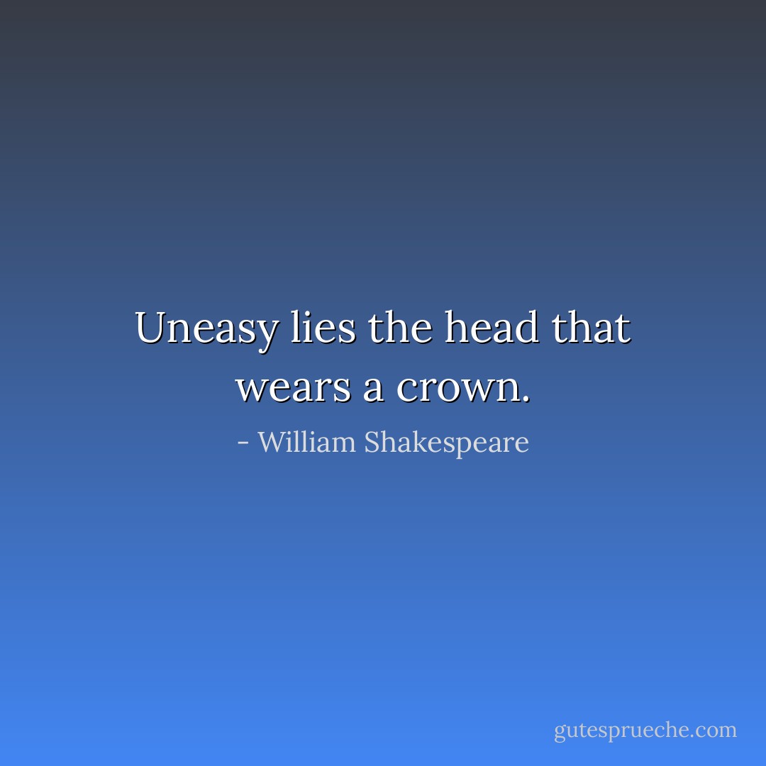 Uneasy lies the head that wears a crown. - William Shakespeare