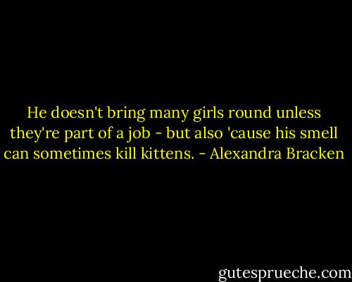 He doesn't bring many girls round unless they're part of a job - but also 'cause his smell can sometimes kill kittens. - Alexandra Bracken