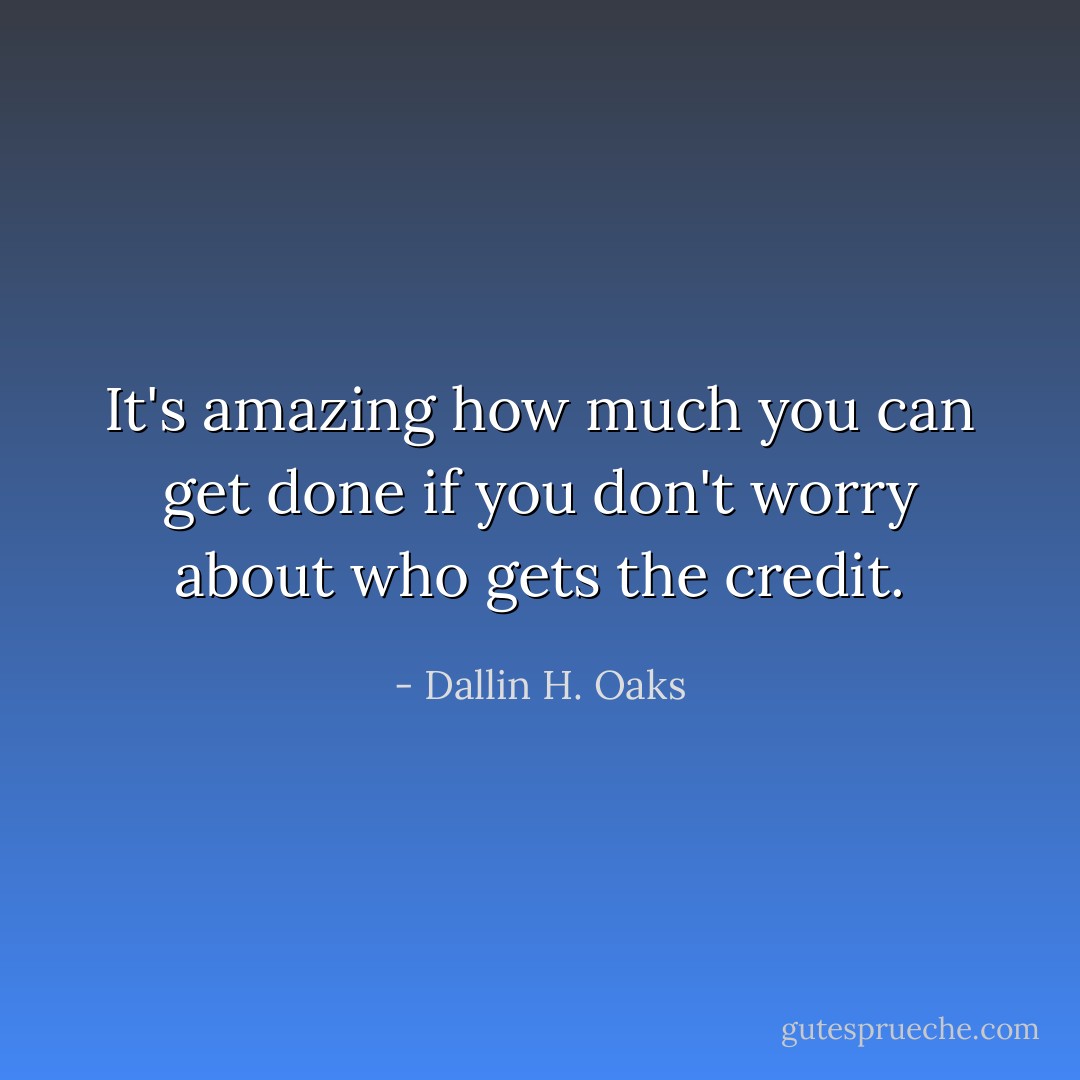 It's amazing how much you can get done if you don't worry about who gets the credit. - Dallin H. Oaks