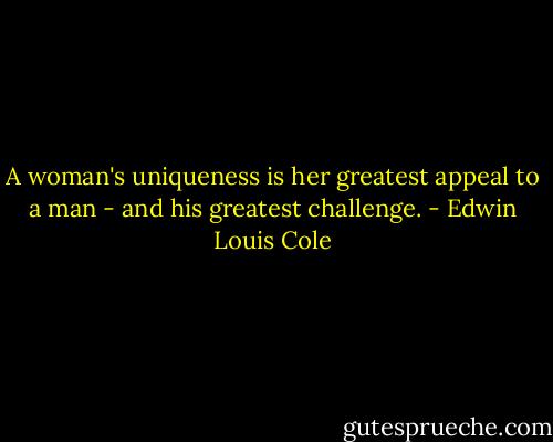 A woman's uniqueness is her greatest appeal to a man - and his greatest challenge. - Edwin Louis Cole