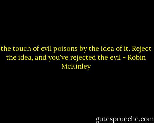 the touch of evil poisons by the idea of it. Reject the idea, and you've rejected the evil - Robin McKinley