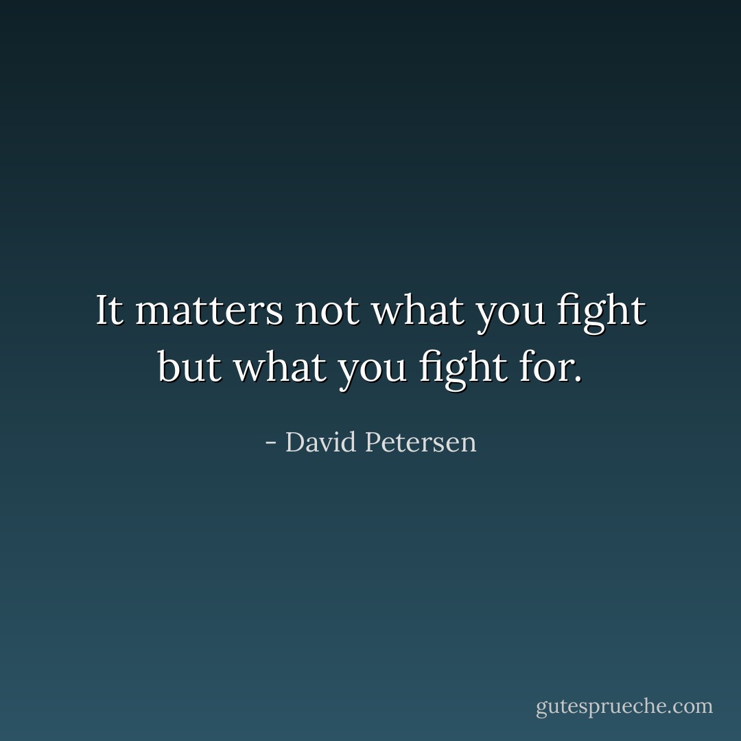 It matters not what you fight but what you fight for. - David Petersen