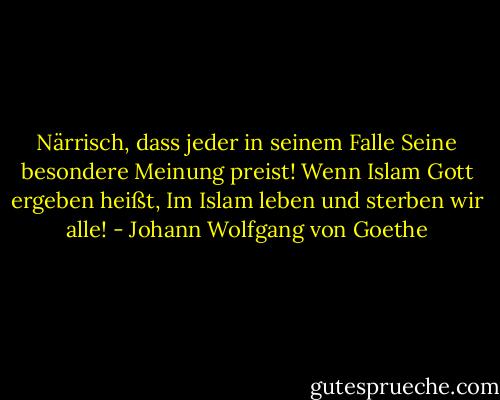 Närrisch, dass jeder in seinem Falle<br />Seine besondere Meinung preist!<br />Wenn Islam Gott ergeben heißt,<br />Im Islam leben und sterben wir alle! - Johann Wolfgang von Goethe