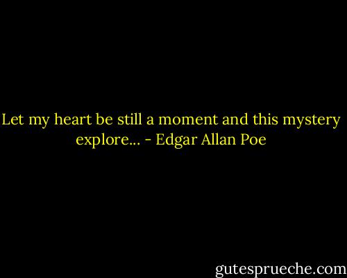 Let my heart be still a moment and this mystery explore... - Edgar Allan Poe