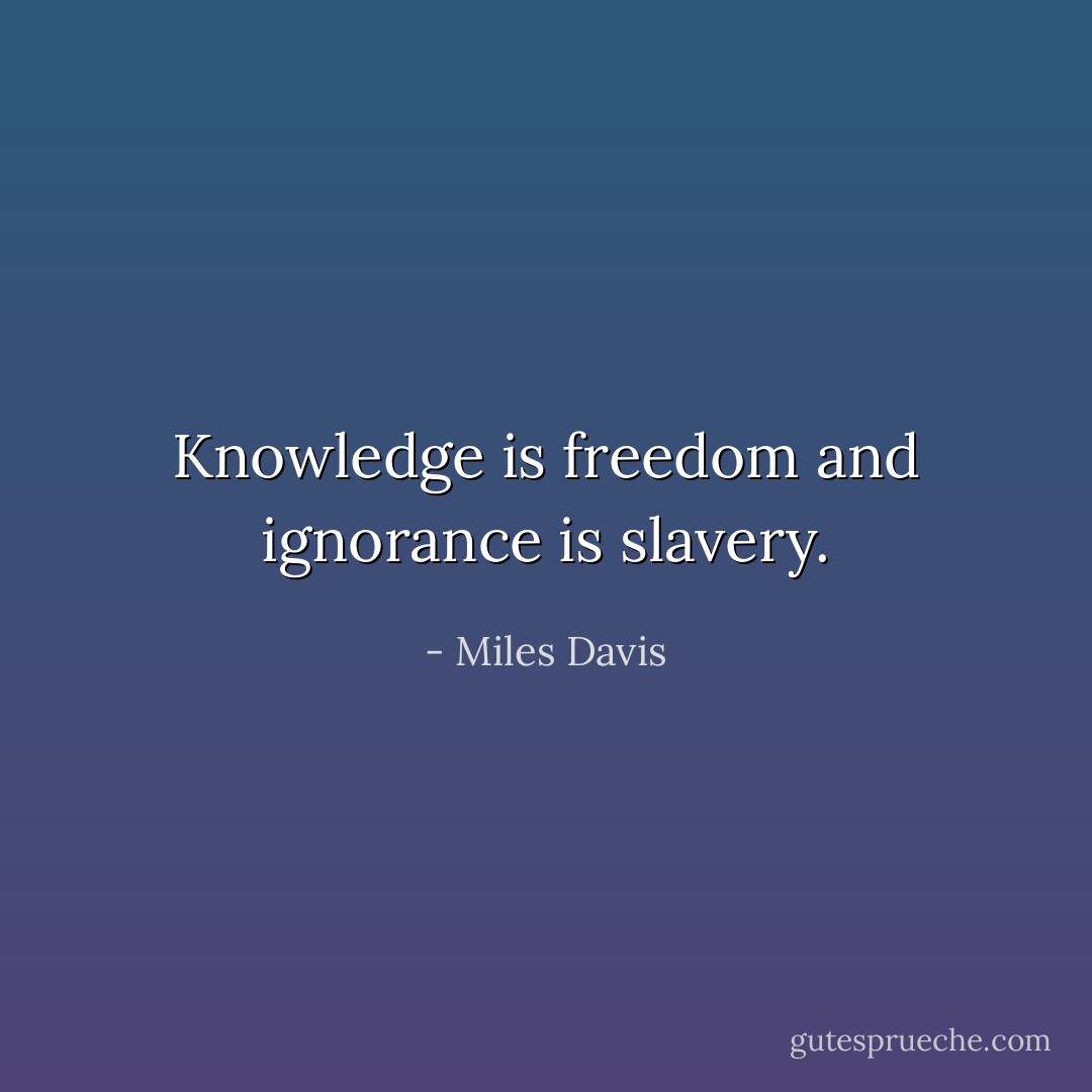Knowledge is freedom and ignorance is slavery. - Miles Davis