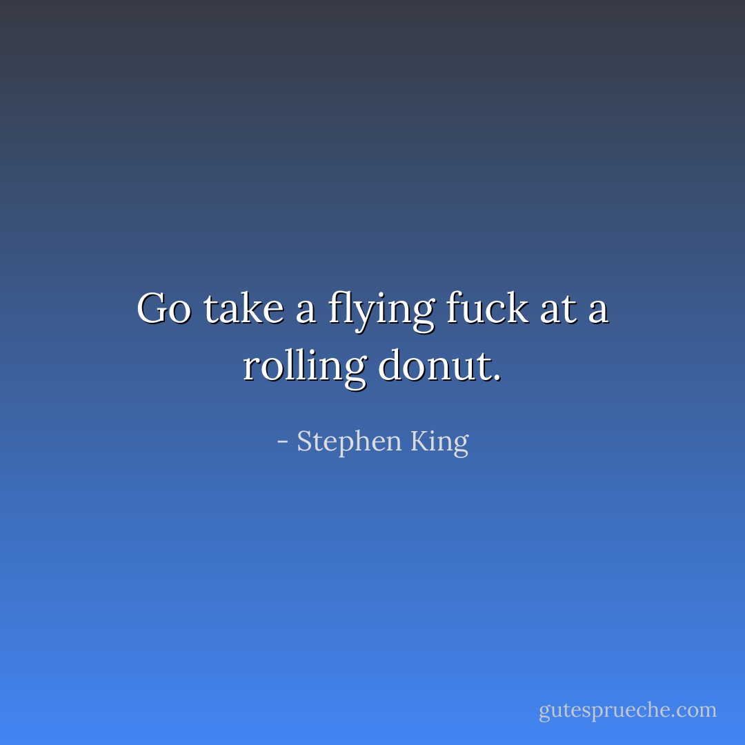 Go take a flying fuck at a rolling donut. - Stephen King