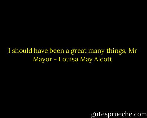I should have been a great many things, Mr Mayor - Louisa May Alcott
