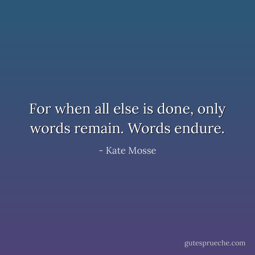 For when all else is done, on­ly words re­main. Words en­dure. - Kate Mosse