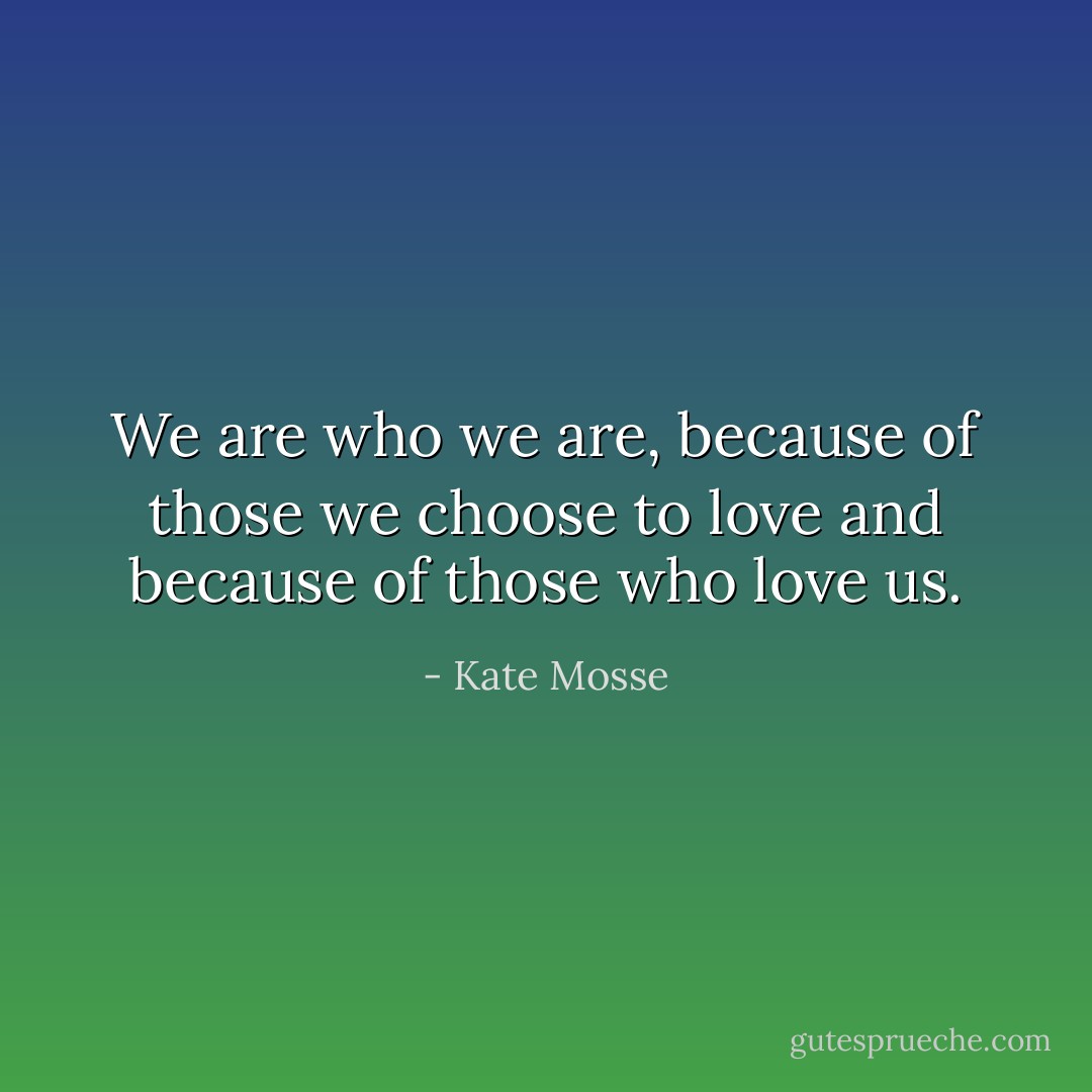 We are who we are, be­cause of those we choose to love and be­cause of those who love us. - Kate Mosse