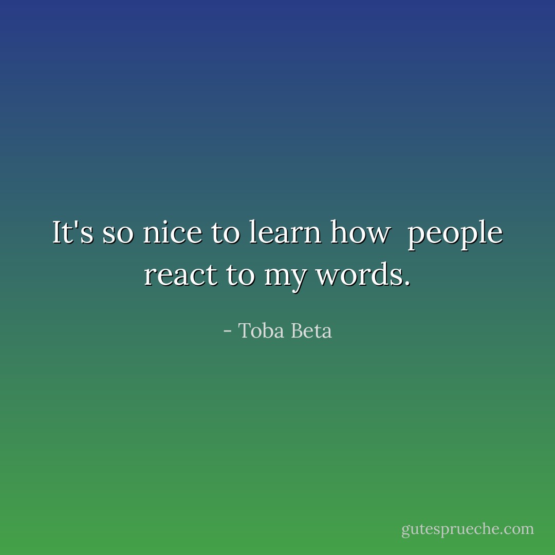 It's so nice to learn how <br />people react to my words. - Toba Beta