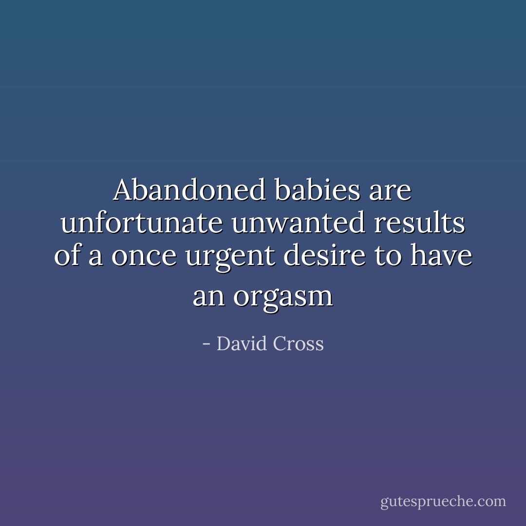 Abandoned babies are unfortunate unwanted results of a once urgent desire to have an orgasm - David Cross