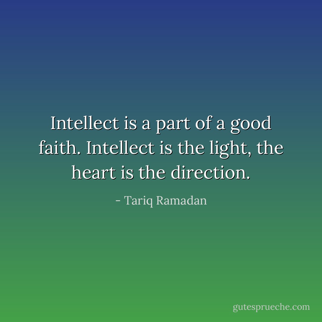 Intellect is a part of a good faith. Intellect is the light, the heart is the direction. - Tariq Ramadan