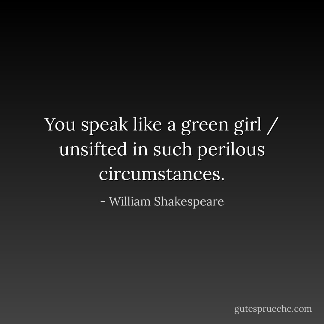 You speak like a green girl / unsifted in such perilous circumstances. - William Shakespeare