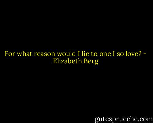 For what reason would I lie to one I so love? - Elizabeth Berg
