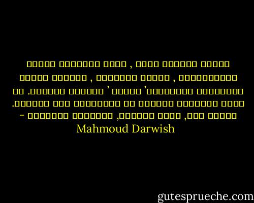 سيجيء يَوْمٌ آخرٌ , يومٌ نسائيٌّ<br />شفيفُ الاستعارةِ , كاملُ التكوين ,<br />ماسيٌّ زفافي الزيارةِ مُشْمِسٌ’<br />سَلسٌ ’ خَفيفُ الظلِّ. لا أحدٌ يُحِسُّ<br />برغبةٍ في الانتحار أَو الرحيل. فكُلّ<br />شيء, خارج الماضي, طبيعيٌّ حقيقيٌّ - Mahmoud Darwish